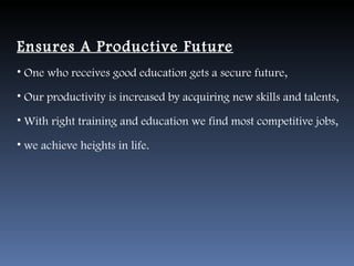Ensures A Productive Future
• One who receives good education gets a secure future,

• Our productivity is increased by acquiring new skills and talents,

• With right training and education we find most competitive jobs,

• we achieve heights in life.
 