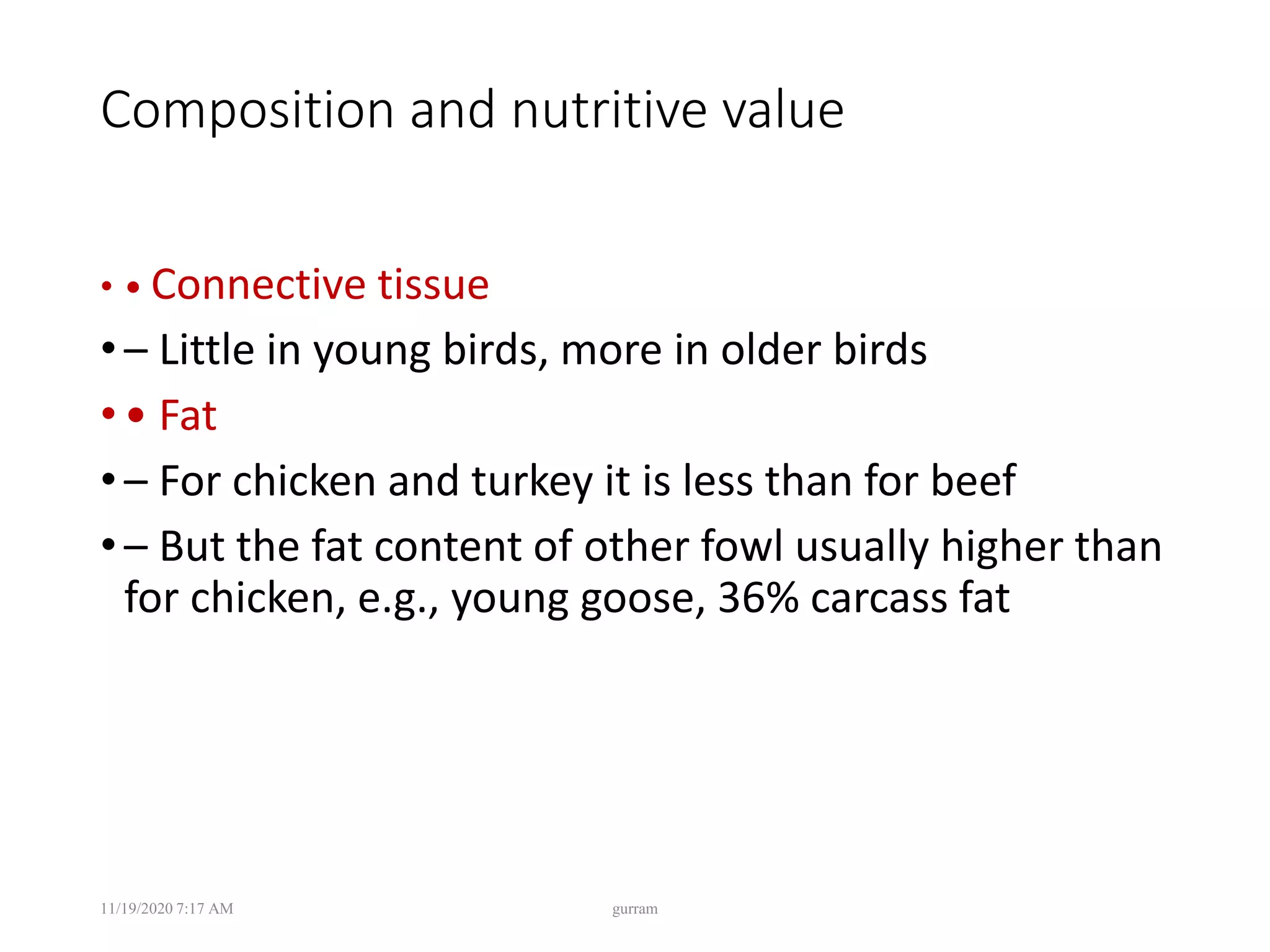 Composition and nutritive value
• • Connective tissue
• – Little in young birds, more in older birds
• • Fat
• – For chicken and turkey it is less than for beef
• – But the fat content of other fowl usually higher than
for chicken, e.g., young goose, 36% carcass fat
11/19/2020 7:17 AM gurram
 