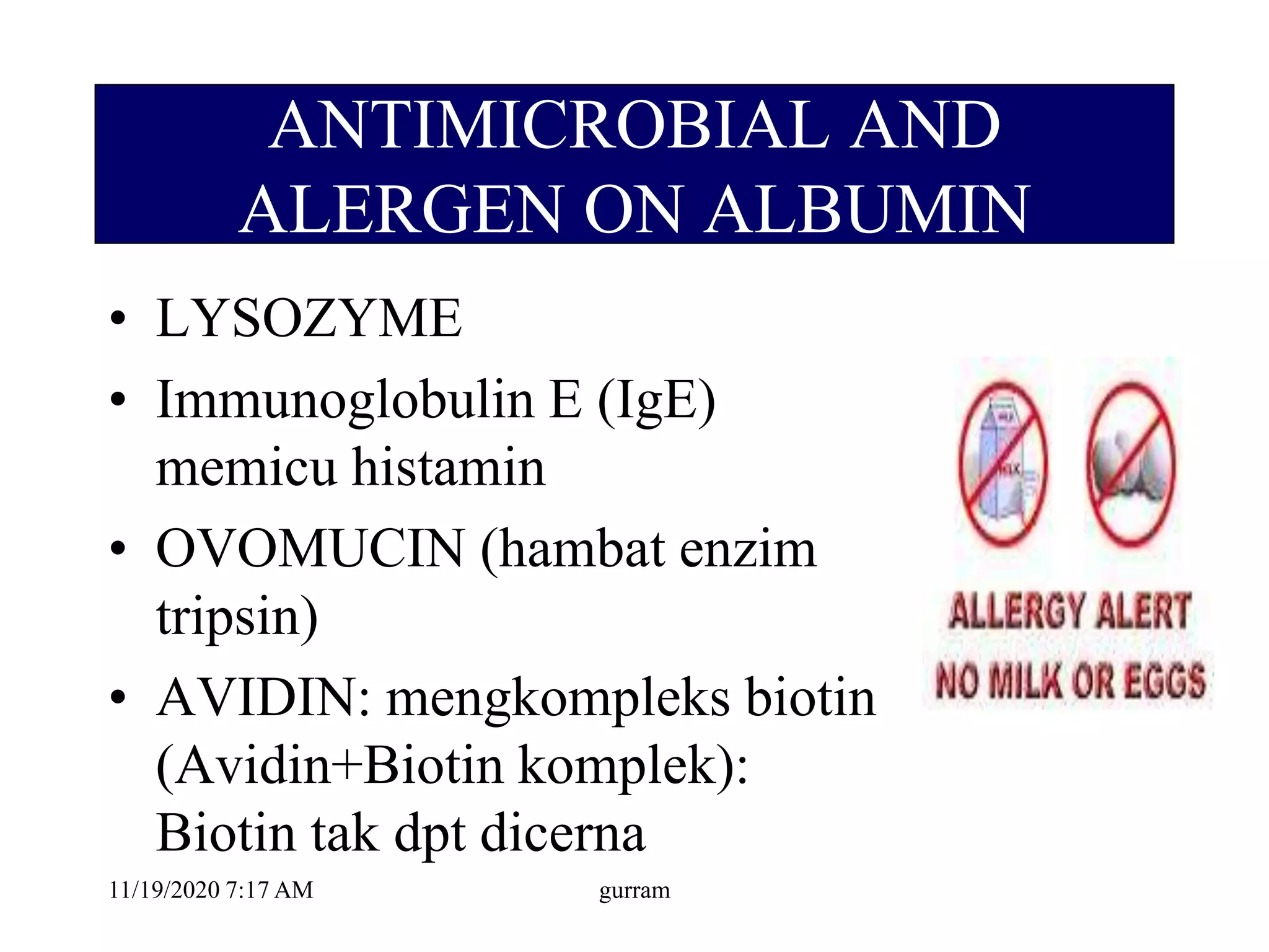 ANTIMICROBIAL AND
ALERGEN ON ALBUMIN
• LYSOZYME
• Immunoglobulin E (IgE)
memicu histamin
• OVOMUCIN (hambat enzim
tripsin)
• AVIDIN: mengkompleks biotin
(Avidin+Biotin komplek):
Biotin tak dpt dicerna
11/19/2020 7:17 AM gurram
 
