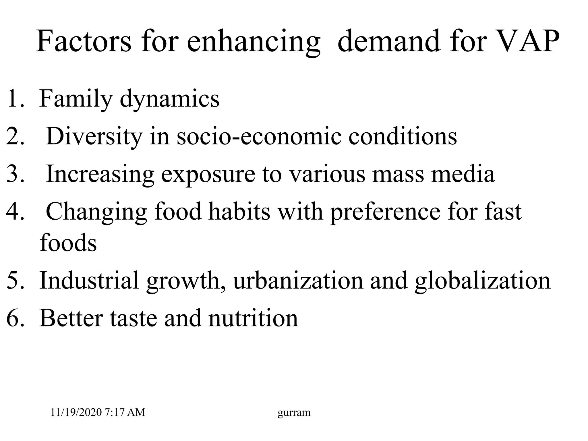 Factors for enhancing demand for VAP
1. Family dynamics
2. Diversity in socio-economic conditions
3. Increasing exposure to various mass media
4. Changing food habits with preference for fast
foods
5. Industrial growth, urbanization and globalization
6. Better taste and nutrition
11/19/2020 7:17 AM gurram
 