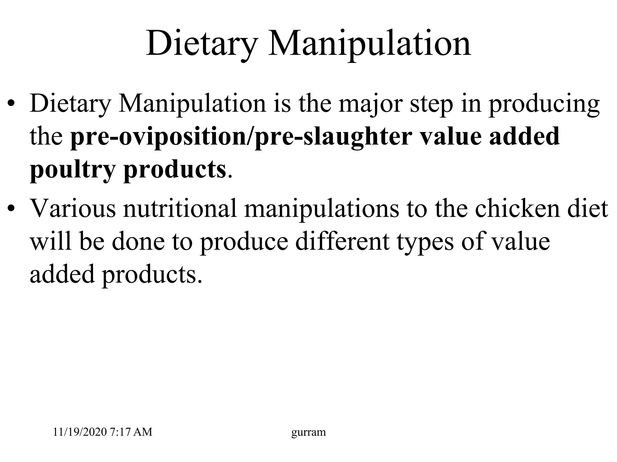 Dietary Manipulation
• Dietary Manipulation is the major step in producing
the pre-oviposition/pre-slaughter value added
poultry products.
• Various nutritional manipulations to the chicken diet
will be done to produce different types of value
added products.
11/19/2020 7:17 AM gurram
 