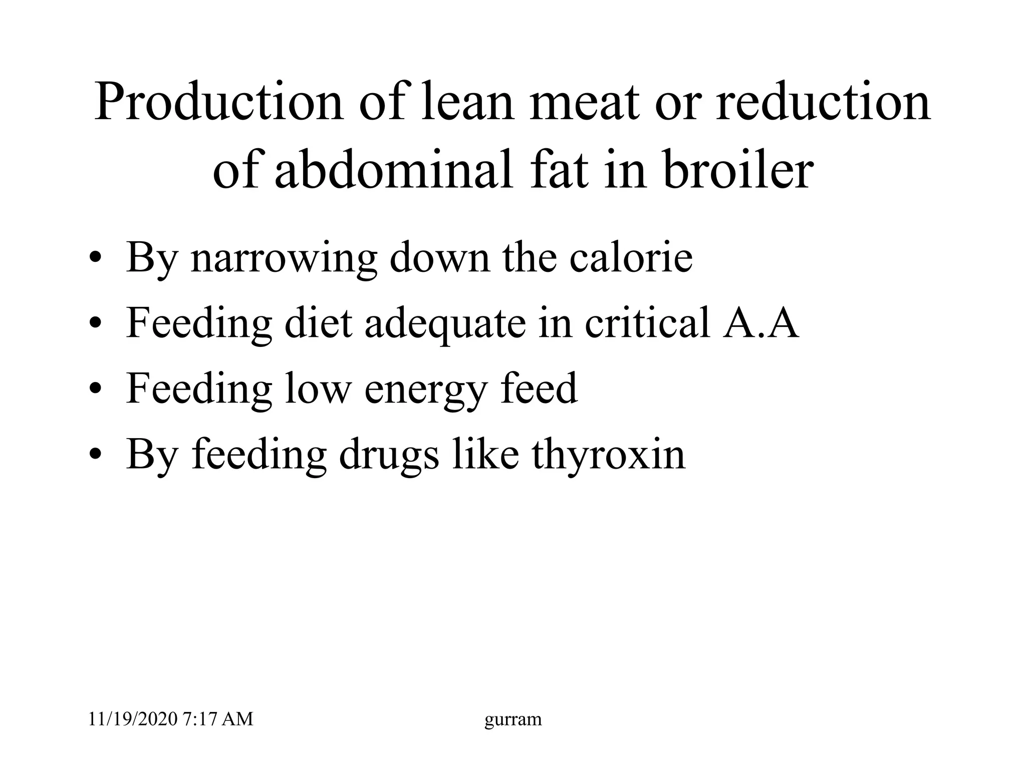 Production of lean meat or reduction
of abdominal fat in broiler
• By narrowing down the calorie
• Feeding diet adequate in critical A.A
• Feeding low energy feed
• By feeding drugs like thyroxin
11/19/2020 7:17 AM gurram
 