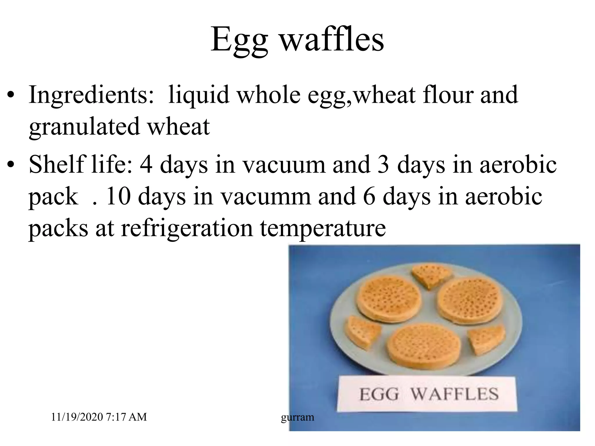Egg waffles
• Ingredients: liquid whole egg,wheat flour and
granulated wheat
• Shelf life: 4 days in vacuum and 3 days in aerobic
pack . 10 days in vacumm and 6 days in aerobic
packs at refrigeration temperature
11/19/2020 7:17 AM gurram
 