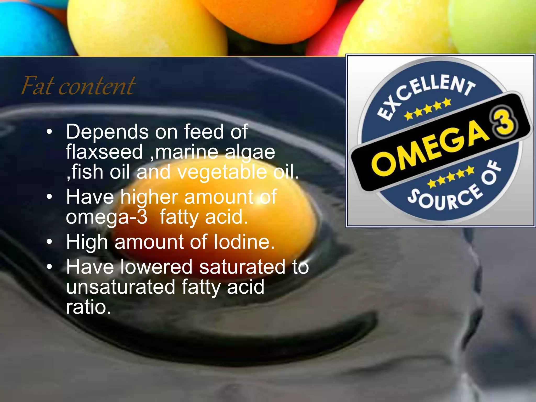 Fat content
• Depends on feed of
flaxseed ,marine algae
,fish oil and vegetable oil.
• Have higher amount of
omega-3 fatty acid.
• High amount of Iodine.
• Have lowered saturated to
unsaturated fatty acid
ratio.
 