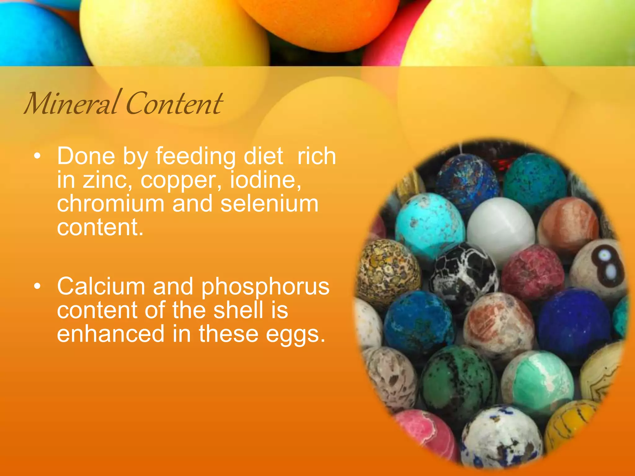 Mineral Content
• Done by feeding diet rich
in zinc, copper, iodine,
chromium and selenium
content.
• Calcium and phosphorus
content of the shell is
enhanced in these eggs.
 