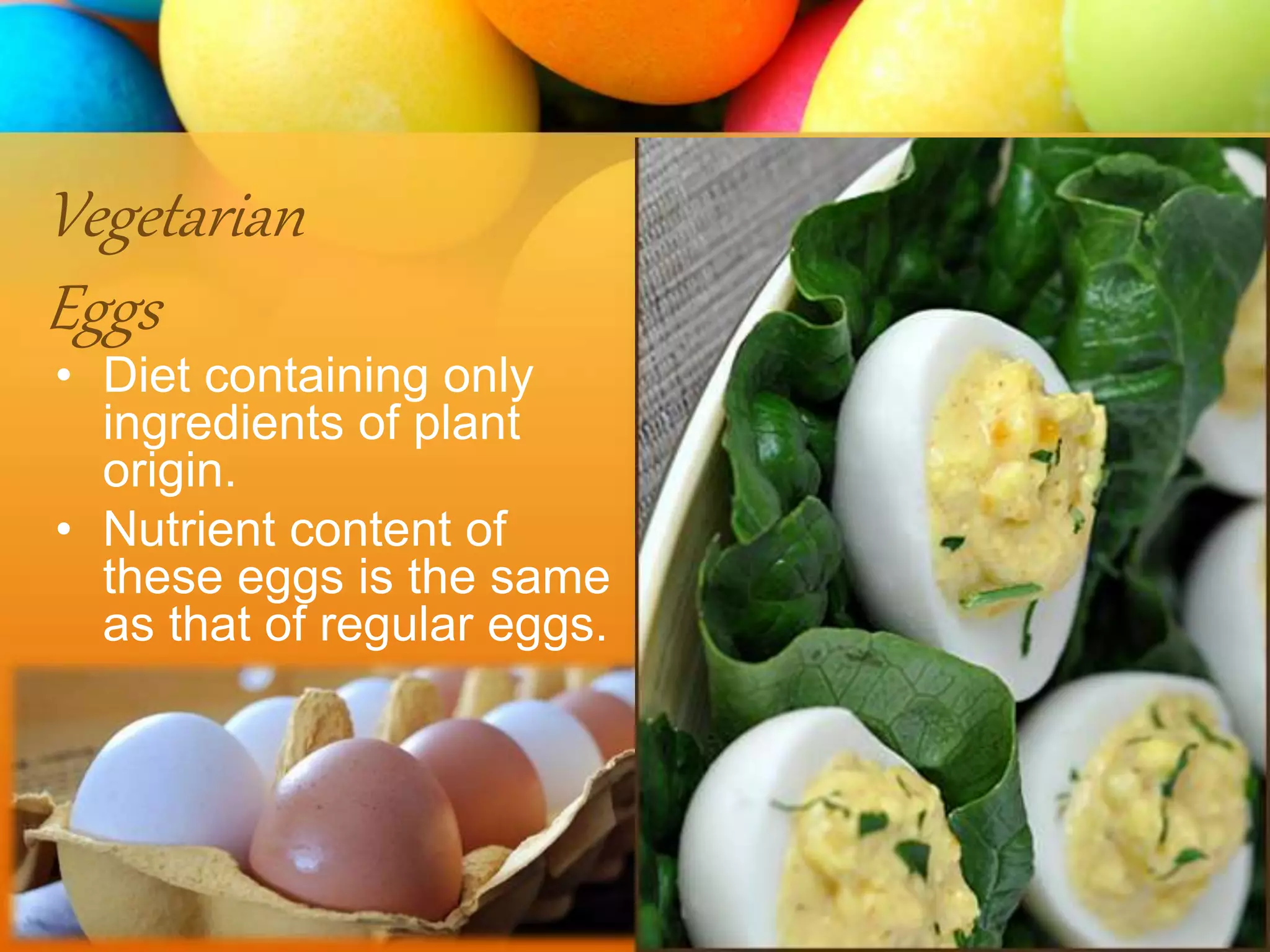 Vegetarian
Eggs
• Diet containing only
ingredients of plant
origin.
• Nutrient content of
these eggs is the same
as that of regular eggs.
 