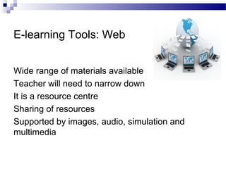 E-learning Tools: Web
Wide range of materials available
Teacher will need to narrow down
It is a resource centre
Sharing of resources
Supported by images, audio, simulation and
multimedia

 