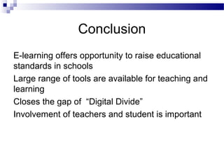 Conclusion
E-learning offers opportunity to raise educational
standards in schools
Large range of tools are available for teaching and
learning
Closes the gap of “Digital Divide”
Involvement of teachers and student is important

 