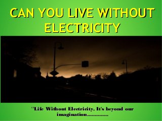 CAN YOU LIVE WITHOUTCAN YOU LIVE WITHOUT
ELECTRICITYELECTRICITY
''Life Without Electricity, It's beyond our''Life Without Electricity, It's beyond our
imagination..............imagination..............
 