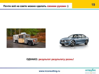 Почти всѐ на свете можно сделать своими руками :)      19




                 ОДНАКО: результат результату рознь!



                          www.irconsulting.ru
 