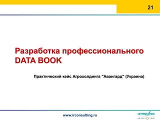21




Разработка профессионального
DATA BOOK
    Практический кейс Агрохолдинга "Авангард" (Украина)




                 www.irconsulting.ru
 
