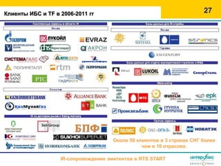 Клиенты ИБС и TF в 2006-2011 гг                                         27




                                      Около 50 клиентов в 3 странах СНГ более
                                                 чем в 10 отраслях.

                   IR-сопровождение эмитентов в RTS START
 