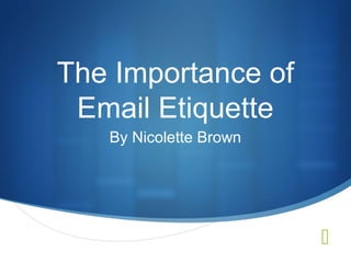  
The Importance of 
Email Etiquette 
By Nicolette Brown 
 