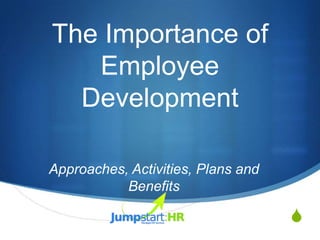 The Importance of
   Employee
  Development

Approaches, Activities, Plans and
           Benefits

                                    S
 