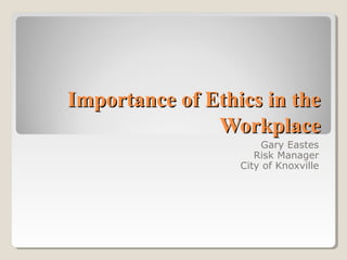 Importance of Ethics in the
Workplace
Gary Eastes
Risk Manager
City of Knoxville

 