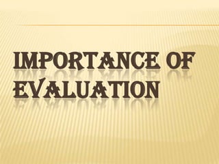 IMPORTANCE OF
EVALUATION
 