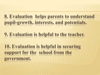 8. Evaluation helps parents to understand
pupil-growth, interests, and potentials.
9. Evaluation is helpful to the teacher.
10. Evaluation is helpful in securing
support for the school from the
government.
 