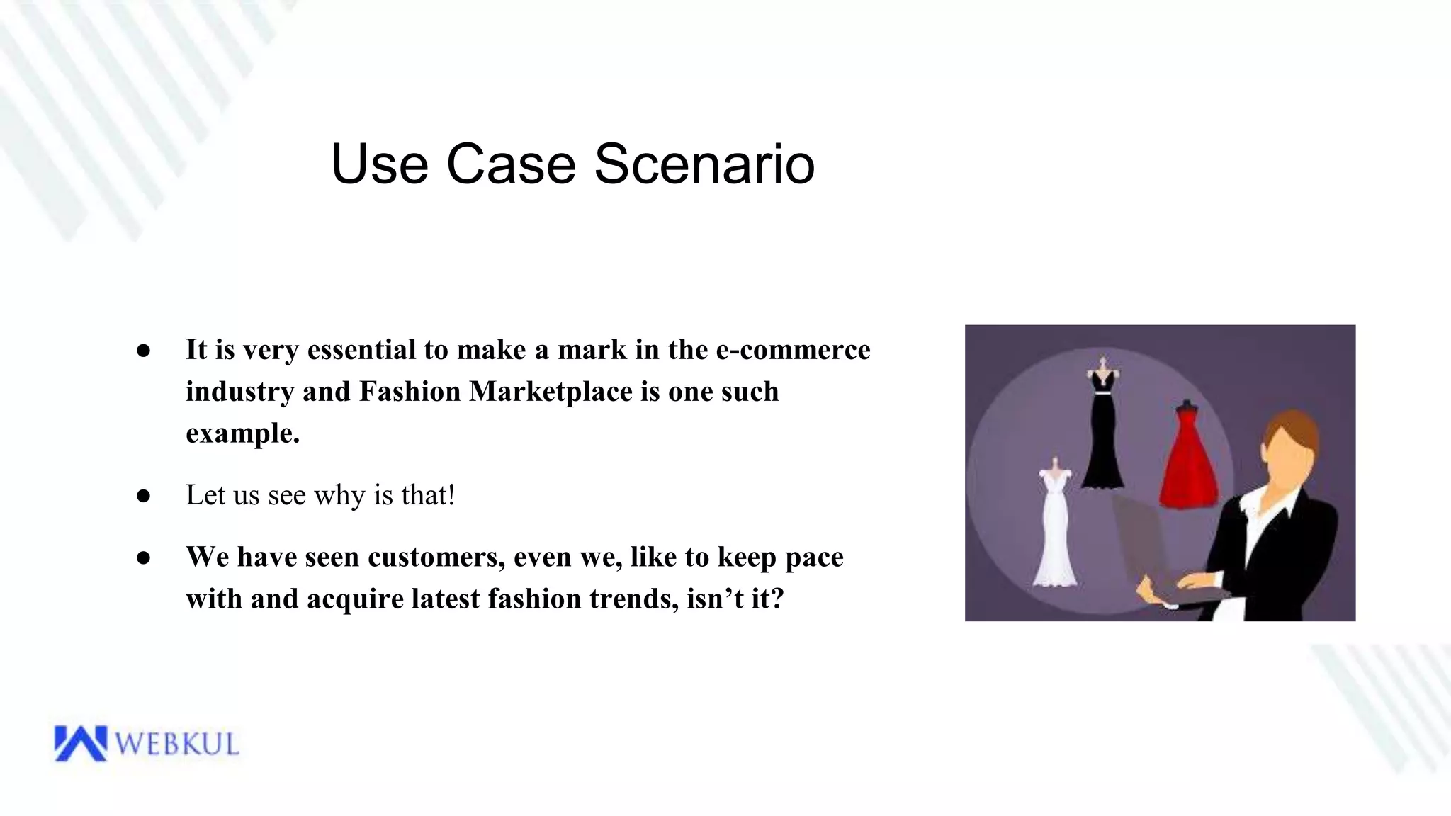 Use Case Scenario
● It is very essential to make a mark in the e-commerce
industry and Fashion Marketplace is one such
example.
● Let us see why is that!
● We have seen customers, even we, like to keep pace
with and acquire latest fashion trends, isn’t it?
 