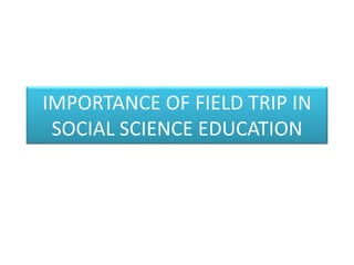 IMPORTANCE OF FIELD TRIP IN
SOCIAL SCIENCE EDUCATION
 