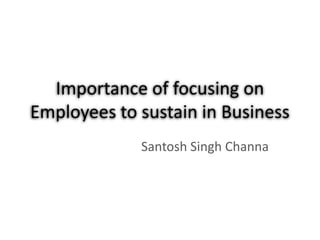 Importance of focusing on
Employees to sustain in Business
             Santosh Singh Channa
 
