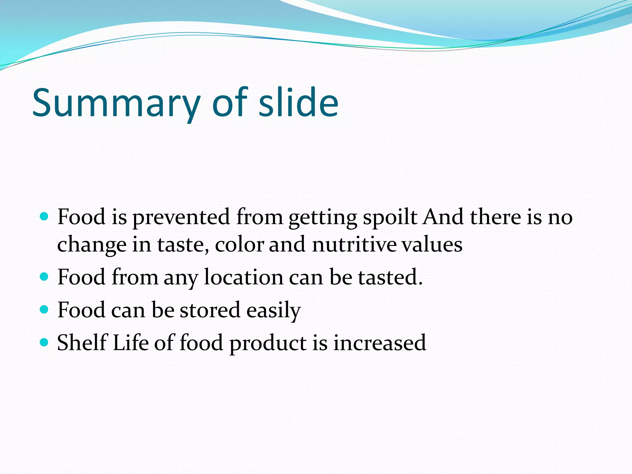 Summary of slide
 Food is prevented from getting spoilt And there is no
change in taste, color and nutritive values
 Food from any location can be tasted.
 Food can be stored easily
 Shelf Life of food product is increased
 