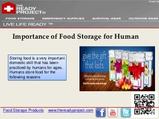 Importance of Food Storage for Human

   Storing food is a very important
   domestic skill that has been
   practiced by humans for ages.
   Humans store food for the
   following reasons




Food Storage Products    www.thereadyproject.com
 