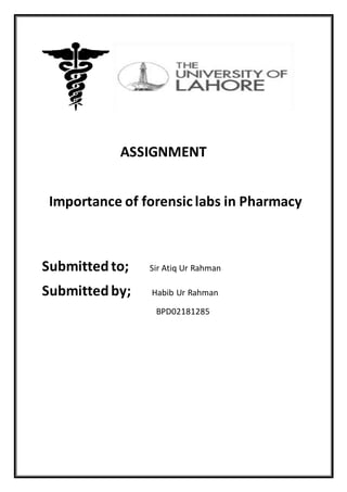 ASSIGNMENT
Importance of forensic labs in Pharmacy
Submittedto; Sir Atiq Ur Rahman
Submittedby; Habib Ur Rahman
BPD02181285
 