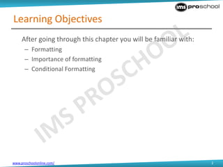www.proschoolonline.com/ 2
Learning Objectives
After going through this chapter you will be familiar with:
– Formatting
– Importance of formatting
– Conditional Formatting
 