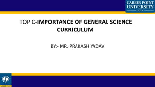 BY:- MR. PRAKASH YADAV
TOPIC-IMPORTANCE OF GENERAL SCIENCE
CURRICULUM
 