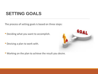 SETTING GOALS
The process of setting goals is based on three steps:
 Deciding what you want to accomplish.
 Devising a p...