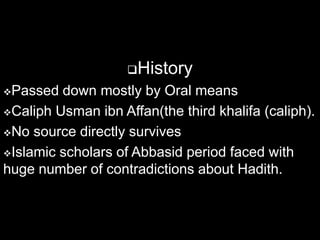 History
Passed  down mostly by Oral means
Caliph Usman ibn Affan(the third khalifa (caliph).

No source directly survives

Islamic scholars of Abbasid period faced with
huge number of contradictions about Hadith.
 