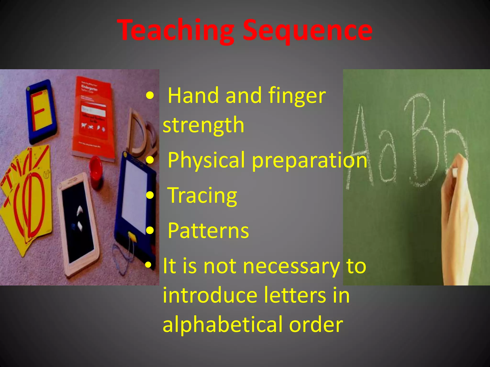Teaching Sequence
• Hand and finger
strength
• Physical preparation
• Tracing
• Patterns
• It is not necessary to
introduce letters in
alphabetical order
 