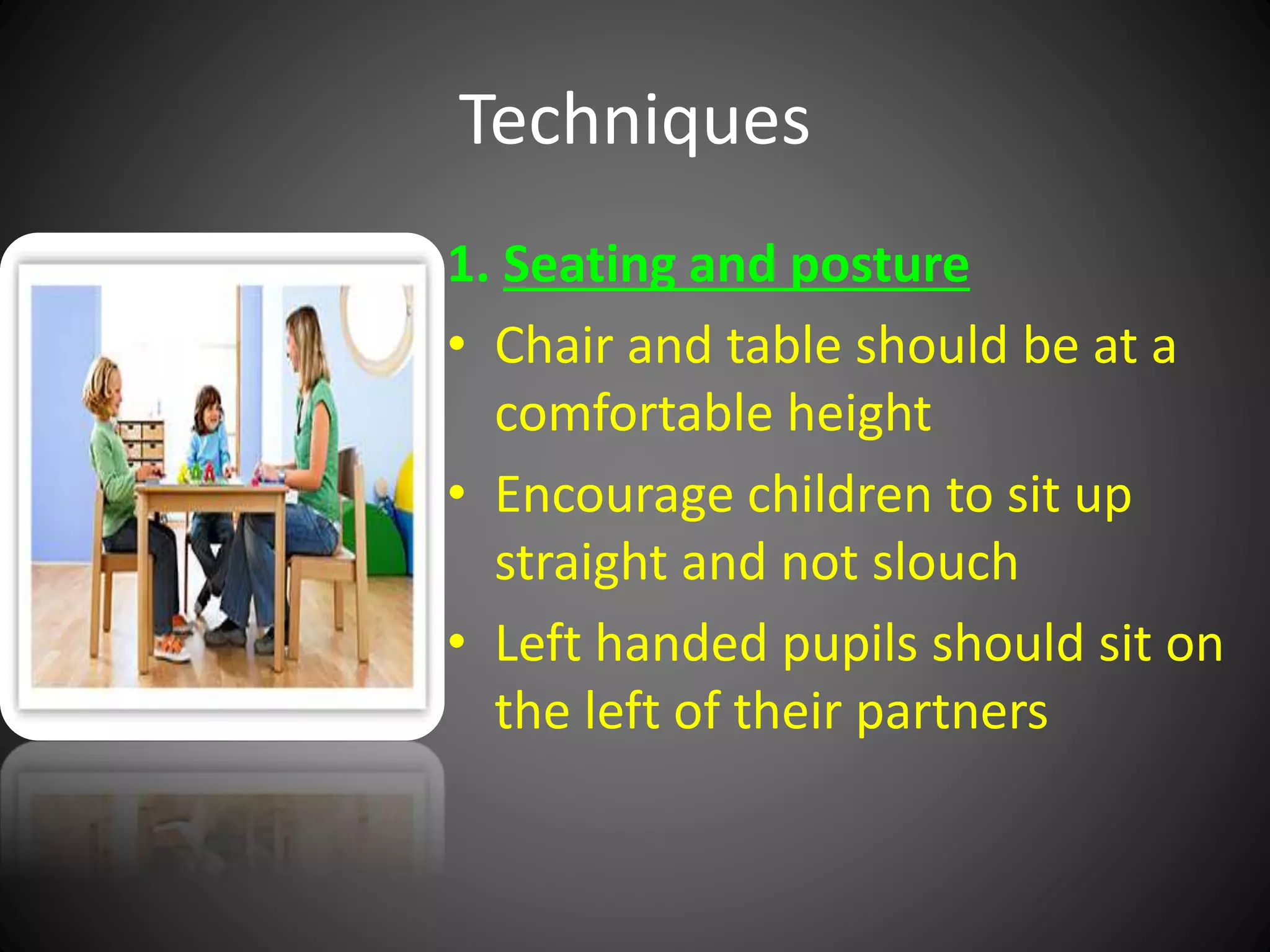 Techniques
1. Seating and posture
• Chair and table should be at a
comfortable height
• Encourage children to sit up
straight and not slouch
• Left handed pupils should sit on
the left of their partners
 