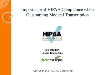 Importance of HIPAA Compliance when
Outsourcing Medical Transcription
Call Us at 866-767-7019 (Toll Free)
Presented By
Global Transcripts
 
