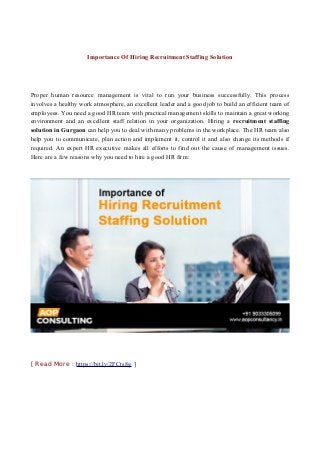 Importance Of Hiring Recruitment Staffing Solution
Proper human resource management is vital to run your business successfully. This process
involves a healthy work atmosphere, an excellent leader and a good job to build an efficient team of
employees. You need a good HR team with practical management skills to maintain a great working
environment and an excellent staff relation in your organization. Hiring a recruitment staffing
solution in Gurgaon can help you to deal with many problems in the workplace. The HR team also
help you to communicate, plan action and implement it, control it and also change its methods if
required. An expert HR executive makes all efforts to find out the cause of management issues.
Here are a few reasons why you need to hire a good HR firm:
[ Read More : https://bit.ly/2FCts8g ]
 