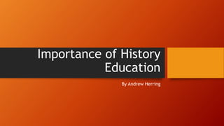 Importance of History
Education
By Andrew Herring
 