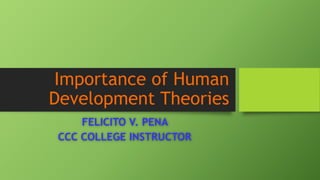Importance of Human
Development Theories
FELICITO V. PENA
CCC COLLEGE INSTRUCTOR
 
