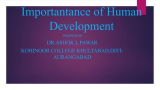 Importantance of Human
Development
PRESENTED BY
DR.ASHOK L PAWAR
KOHINOOR COLLEGE KHULTABAD,DIST-
AURANGABAD
 
