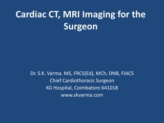 Cardiac CT, MRI Imaging for the
Surgeon
Dr. S.K. Varma. MS, FRCS(Ed), MCh, DNB, FIACS
Chief Cardiothoracic Surgeon
KG Hospital, Coimbatore 641018
www.skvarma.com
 