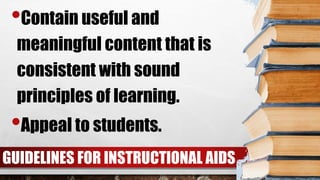 GUIDELINES FOR INSTRUCTIONAL AIDS
•Contain useful and
meaningful content that is
consistent with sound
principles of learning.
•Appeal to students.
 