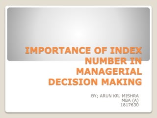 IMPORTANCE OF INDEX
NUMBER IN
MANAGERIAL
DECISION MAKING
BY; ARUN KR. MISHRA
MBA (A)
1817630
 