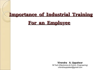 Importance of Industrial TrainingImportance of Industrial Training
For an EmployeeFor an Employee
Virendra A. Uppalwar
M.Tech (Electronics & Comm. Engineering)
virendrauppalwar@gmail.com
 