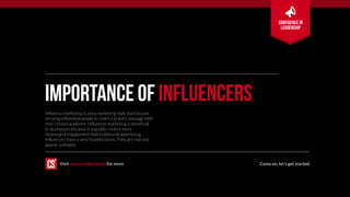 importance of influencers
Influence marketing is a key marketing style that focuses
on using influential people to share a brand’s message with
their chosen audience. Influencer marketing is beneficial
to businesses because it arguably creates more
meaningful engagement than traditional advertising.
Influencers have a very trusted voices. They are real and
appear unbiased.
Come on, let’s get started.Visit www.corkscrew.io for more
Confidence in
leadership
 