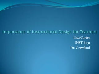 Importance of Instructional Design for Teachers,[object Object],Lisa Carter,[object Object],INST 6031,[object Object],Dr. Crawford,[object Object]