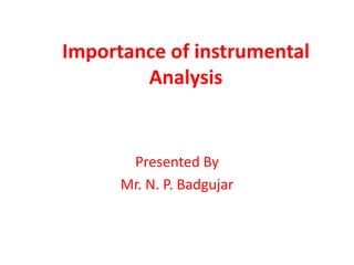 Importance of instrumental 
Analysis 
Presented By 
Mr. N. P. Badgujar 
 
