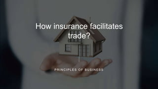 How insurance facilitates
trade?
P R I N C I P L E S O F B U S I N E S S
 