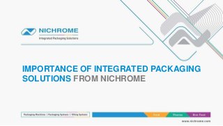 IMPORTANCE OF INTEGRATED PACKAGING
SOLUTIONS FROM NICHROME
 