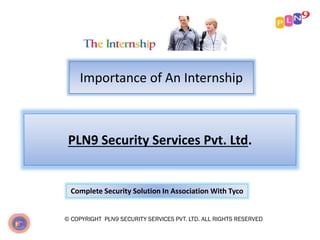 Importance of An Internship
© COPYRIGHT PLN9 SECURITY SERVICES PVT. LTD. ALL RIGHTS RESERVED
PLN9 Security Services Pvt. Ltd.
Complete Security Solution In Association With Tyco
 