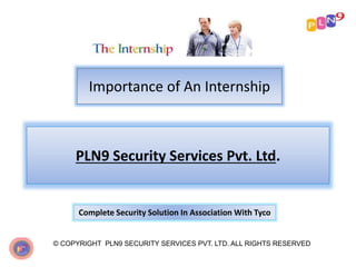 Importance of An Internship
© COPYRIGHT PLN9 SECURITY SERVICES PVT. LTD. ALL RIGHTS RESERVED
PLN9 Security Services Pvt. Ltd.
Complete Security Solution In Association With Tyco
 