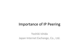 Importance	
  of	
  IP	
  Peering	
Yoshiki	
  Ishida	
  
Japan	
  Internet	
  Exchange,	
  Co.,	
  Ltd.	
 